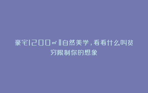 豪宅1200㎡‖自然美学，看看什么叫贫穷限制你的想象！