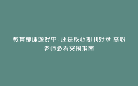 教育部课题好中，还是核心期刊好录？高职老师必看突围指南！