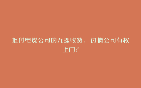 拒付电煤公司的无理收费, 讨债公司有权上门?