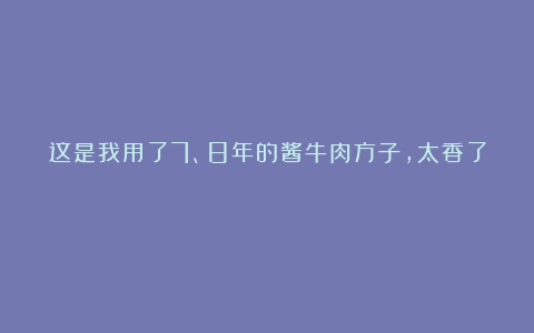 这是我用了7、8年的酱牛肉方子，太香了！