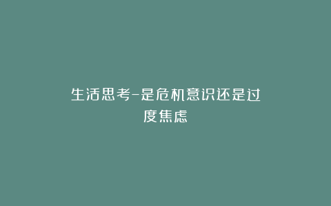 生活思考–是危机意识还是过度焦虑？