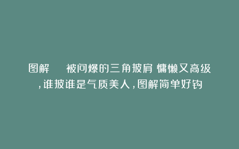 图解 | 被问爆的三角披肩！慵懒又高级，谁披谁是气质美人，图解简单好钩～