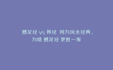 《撼龙经》vs《葬经》:同为风水经典,为啥《撼龙经》更胜一筹?