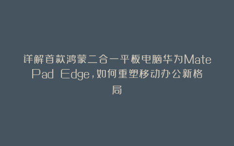 详解首款鸿蒙二合一平板电脑华为MatePad Edge，如何重塑移动办公新格局？
