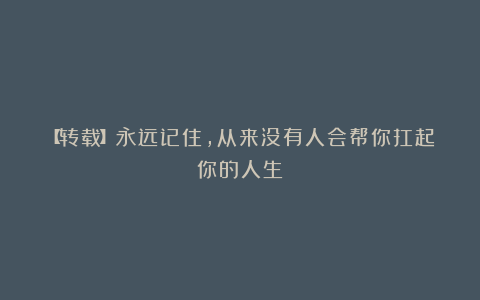【转载】永远记住，从来没有人会帮你扛起你的人生