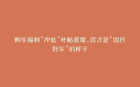 购车福利“冲抵”补贴退坡，这才是“国民好车”的样子