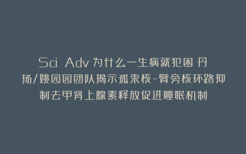 Sci Adv:为什么一生病就犯困?丹扬/姚园园团队揭示孤束核-臂旁核环路抑制去甲肾上腺素释放促进睡眠机制