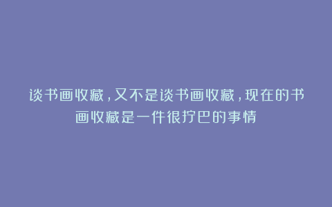 谈书画收藏，又不是谈书画收藏，现在的书画收藏是一件很拧巴的事情
