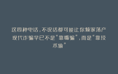 这四种电话，不说话都可能让你倾家荡产！现代诈骗早已不是“靠嘴骗”，而是“靠技术偷”