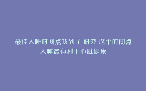 最佳入睡时间点找到了!研究:这个时间点入睡最有利于心脏健康
