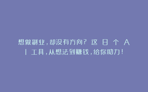 想做副业，却没有方向? 这 8 个 AI 工具，从想法到赚钱，给你助力!