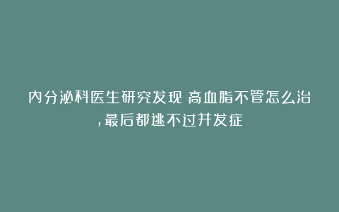 内分泌科医生研究发现：高血脂不管怎么治，最后都逃不过并发症？