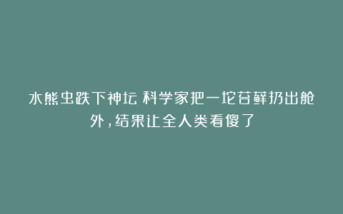 水熊虫跌下神坛？科学家把一坨苔藓扔出舱外，结果让全人类看傻了