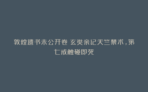 敦煌遗书未公开卷：玄奘亲记天竺禁术，第七戒触碰即死