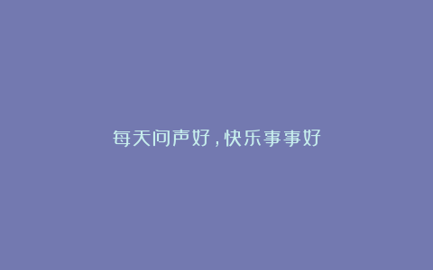 每天问声好,快乐事事好