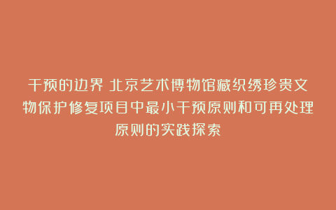 干预的边界：北京艺术博物馆藏织绣珍贵文物保护修复项目中最小干预原则和可再处理原则的实践探索