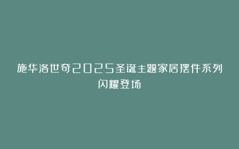施华洛世奇2025圣诞主题家居摆件系列闪耀登场