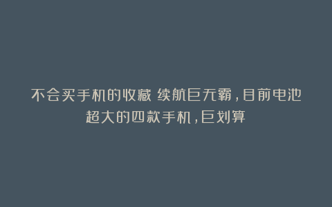 不会买手机的收藏！续航巨无霸，目前电池超大的四款手机，巨划算！