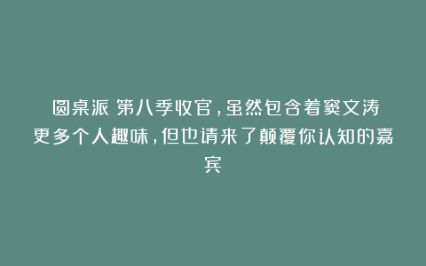 《圆桌派》第八季收官，虽然包含着窦文涛更多个人趣味，但也请来了颠覆你认知的嘉宾