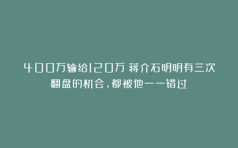 400万输给120万？蒋介石明明有三次翻盘的机会，都被他一一错过！