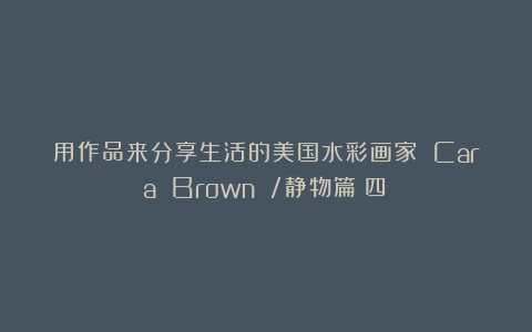 用作品来分享生活的美国水彩画家 Cara Brown /静物篇（四）