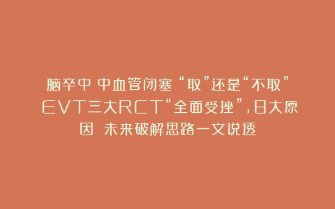 脑卒中（中血管闭塞）“取”还是“不取”？EVT三大RCT“全面受挫”，8大原因 未来破解思路一文说透