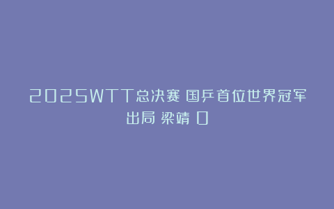 2025WTT总决赛:国乒首位世界冠军出局!梁靖崑0