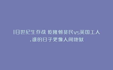 18世纪生存战:乾隆朝贫民vs英国工人,谁的日子更像人间地狱?