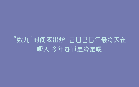 “数九”时间表出炉,2026年最冷天在哪天?今年春节是冷是暖?