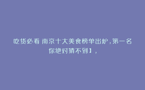 吃货必看！南京十大美食榜单出炉，第一名你绝对猜不到！】，