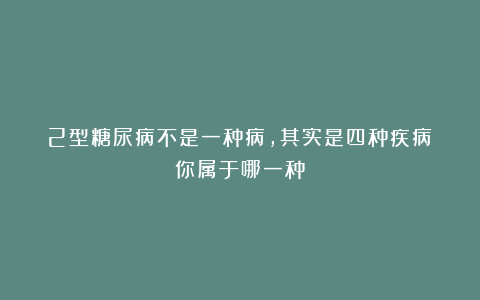 2型糖尿病不是一种病，其实是四种疾病！你属于哪一种？