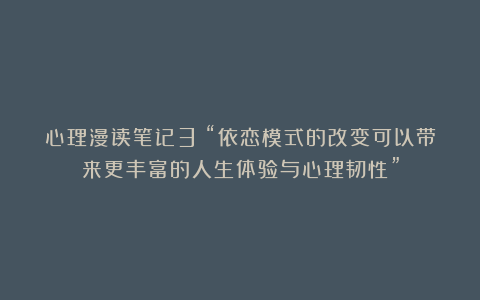 心理漫读笔记3|“依恋模式的改变可以带来更丰富的人生体验与心理韧性”