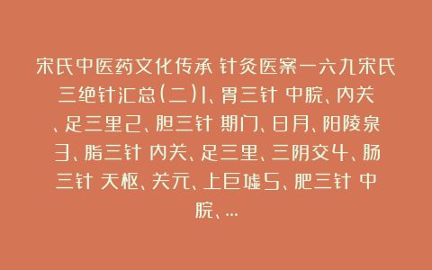 宋氏中医药文化传承:针灸医案一六九宋氏三绝针汇总(二)1、胃三针:中脘、内关、足三里2、胆三针:期门、日月、阳陵泉3、脂三针:内关、足三里、三阴交4、肠三针:天枢、关元、上巨墟5、肥三针:中脘、…