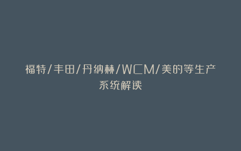 福特/丰田/丹纳赫/WCM/美的等生产系统解读