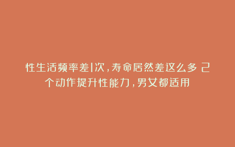 性生活频率差1次，寿命居然差这么多！2个动作提升性能力，男女都适用！