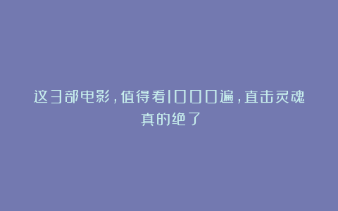 这3部电影，值得看1000遍，直击灵魂！真的绝了！