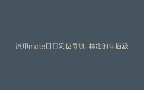 试用mate80定位导航，精准的车道级