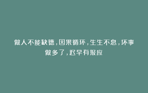做人不能缺德,因果循环,生生不息,坏事做多了,迟早有报应!