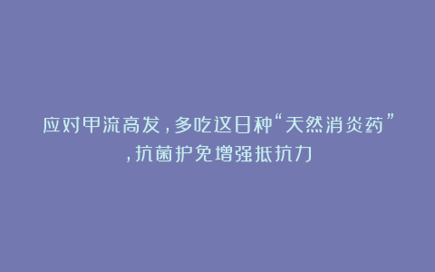 应对甲流高发，多吃这8种“天然消炎药”，抗菌护免增强抵抗力