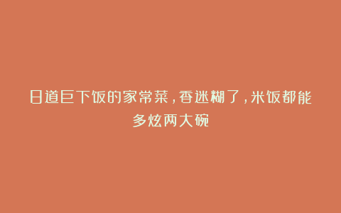 8道巨下饭的家常菜，香迷糊了，米饭都能多炫两大碗！