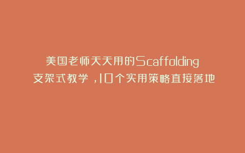 美国老师天天用的Scaffolding（支架式教学），10个实用策略直接落地！