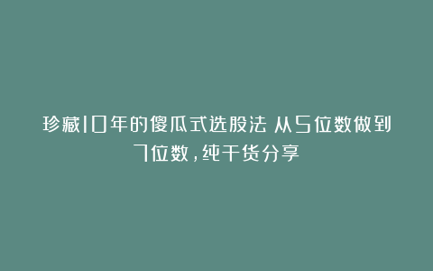 珍藏10年的傻瓜式选股法：从5位数做到7位数，纯干货分享！