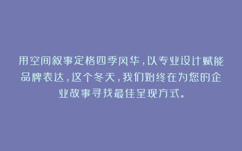 用空间叙事定格四季风华，以专业设计赋能品牌表达，这个冬天，我们始终在为您的企业故事寻找最佳呈现方式。
