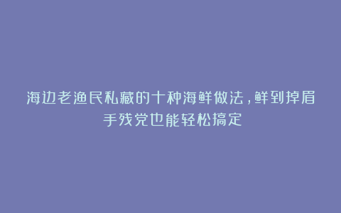 海边老渔民私藏的十种海鲜做法，鲜到掉眉！手残党也能轻松搞定