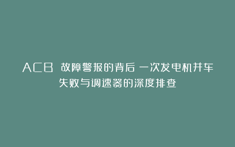 ACB 故障警报的背后:一次发电机并车失败与调速器的深度排查