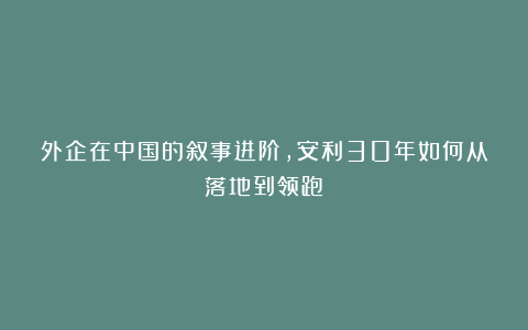 外企在中国的叙事进阶，安利30年如何从落地到领跑