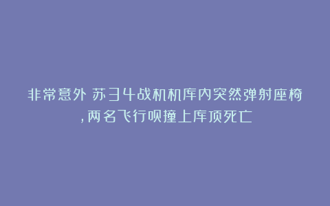 非常意外！苏34战机机库内突然弹射座椅，两名飞行员撞上库顶死亡