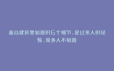 盖自建房要知道的6个细节，是过来人的经验，很多人不知道！