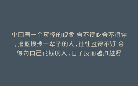 中国有一个奇怪的现象：舍不得吃舍不得穿，抠抠搜搜一辈子的人，往往过得不好；舍得为自己花钱的人，日子反而越过越好