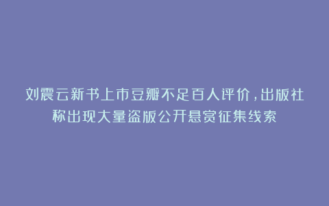 刘震云新书上市豆瓣不足百人评价，出版社称出现大量盗版公开悬赏征集线索